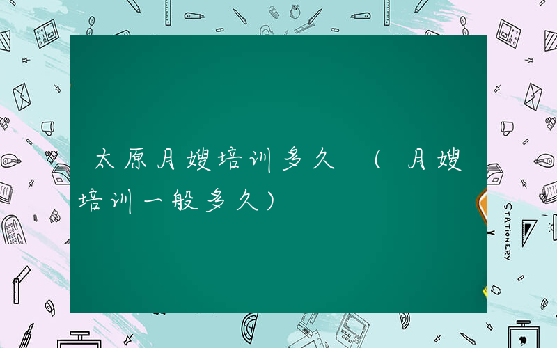 太原月嫂培训多久 (月嫂培训一般多久)